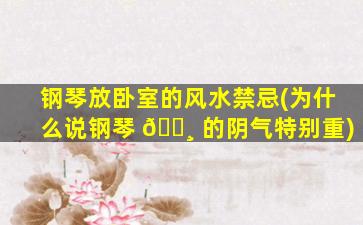 钢琴放卧室的风水禁忌(为什么说钢琴 🌸 的阴气特别重)